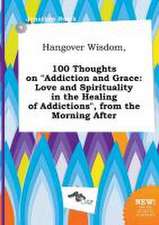 Hangover Wisdom, 100 Thoughts on Addiction and Grace: Love and Spirituality in the Healing of Addictions, from the Morning After