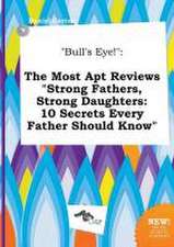 Bull's Eye!: The Most Apt Reviews Strong Fathers, Strong Daughters: 10 Secrets Every Father Should Know