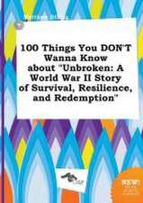 100 Things You Don't Wanna Know about Unbroken: A World War II Story of Survival, Resilience, and Redemption