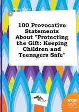 100 Provocative Statements about Protecting the Gift: Keeping Children and Teenagers Safe