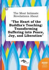 The Most Intimate Revelations about the Heart of the Buddha's Teaching: Transforming Suffering Into Peace, Joy, and Liberation