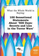 What the Whole World Is Saying: 100 Sensational Statements about 500 Days: Secrets and Lies in the Terror Wars