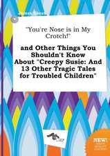 You're Nose Is in My Crotch! and Other Things You Shouldn't Know about Creepy Susie: And 13 Other Tragic Tales for Troubled Children