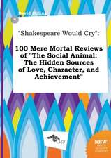 Shakespeare Would Cry: 100 Mere Mortal Reviews of the Social Animal: The Hidden Sources of Love, Character, and Achievement