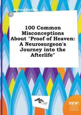 100 Common Misconceptions about Proof of Heaven: A Neurosurgeon's Journey Into the Afterlife