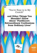 You're Nose Is in My Crotch! and Other Things You Shouldn't Know about Postsecret: Extraordinary Confessions from Ordinary Lives