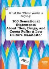 What the Whole World Is Saying: 100 Sensational Statements about Sex, Drugs, and Cocoa Puffs: A Low Culture Manifesto