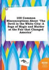 100 Common Misconceptions about the Devil in the White City: A Saga of Magic and Murder at the Fair That Changed America