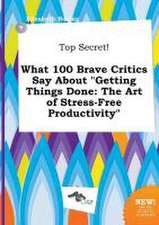 Top Secret! What 100 Brave Critics Say about Getting Things Done: The Art of Stress-Free Productivity