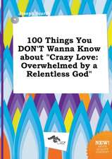 100 Things You Don't Wanna Know about Crazy Love: Overwhelmed by a Relentless God