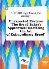 10 000 Pigs Can't Be Wrong: Unexpected Reviews the Bread Baker's Apprentice: Mastering the Art of Extraordinary Bread