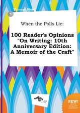 When the Polls Lie: 100 Reader's Opinions on Writing: 10th Anniversary Edition: A Memoir of the Craft