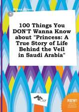 100 Things You Don't Wanna Know about Princess: A True Story of Life Behind the Veil in Saudi Arabia