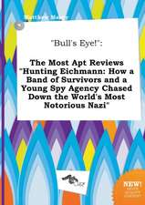 Bull's Eye!: The Most Apt Reviews Hunting Eichmann: How a Band of Survivors and a Young Spy Agency Chased Down the World's Most No