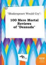 Shakespeare Would Cry: 100 Mere Mortal Reviews of Desnuda