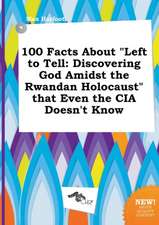 100 Facts about Left to Tell: Discovering God Amidst the Rwandan Holocaust That Even the CIA Doesn't Know