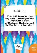 Top Secret! What 100 Brave Critics Say about Destiny of the Republic: A Tale of Madness, Medicine and the Murder of a President