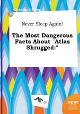 Never Sleep Again! the Most Dangerous Facts about Atlas Shrugged