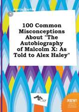 100 Common Misconceptions about the Autobiography of Malcolm X: As Told to Alex Haley