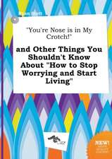 You're Nose Is in My Crotch! and Other Things You Shouldn't Know about How to Stop Worrying and Start Living