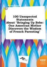 100 Unexpected Statements about Bringing Up Bebe: One American Mother Discovers the Wisdom of French Parenting