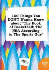 100 Things You Don't Wanna Know about the Book of Basketball: The NBA According to the Sports Guy