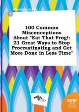 100 Common Misconceptions about Eat That Frog!: 21 Great Ways to Stop Procrastinating and Get More Done in Less Time