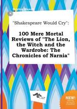 Shakespeare Would Cry: 100 Mere Mortal Reviews of the Lion, the Witch and the Wardrobe: The Chronicles of Narnia