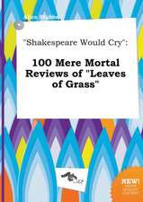 Shakespeare Would Cry: 100 Mere Mortal Reviews of Leaves of Grass