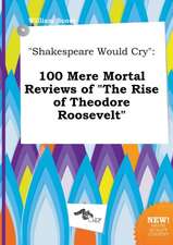 Shakespeare Would Cry: 100 Mere Mortal Reviews of the Rise of Theodore Roosevelt