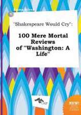 Shakespeare Would Cry: 100 Mere Mortal Reviews of Washington: A Life