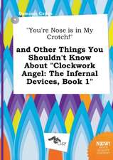 You're Nose Is in My Crotch! and Other Things You Shouldn't Know about Clockwork Angel: The Infernal Devices, Book 1