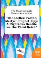 The Most Intimate Revelations about Bonhoeffer: Pastor, Martyr, Prophet, Spy: A Righteous Gentile vs. the Third Reich