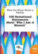 What the Whole World Is Saying: 100 Sensational Statements about Who I Am: A Memoir