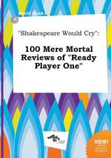 Shakespeare Would Cry: 100 Mere Mortal Reviews of Ready Player One