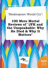 Shakespeare Would Cry: 100 Mere Mortal Reviews of JFK and the Unspeakable: Why He Died & Why It Matters