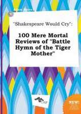 Shakespeare Would Cry: 100 Mere Mortal Reviews of Battle Hymn of the Tiger Mother