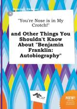 You're Nose Is in My Crotch! and Other Things You Shouldn't Know about Benjamin Franklin: Autobiography