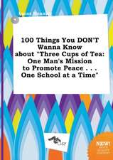 100 Things You Don't Wanna Know about Three Cups of Tea: One Man's Mission to Promote Peace . . . One School at a Time