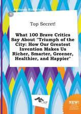 Top Secret! What 100 Brave Critics Say about Triumph of the City: How Our Greatest Invention Makes Us Richer, Smarter, Greener, Healthier, and Happie