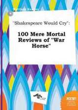 Shakespeare Would Cry: 100 Mere Mortal Reviews of War Horse