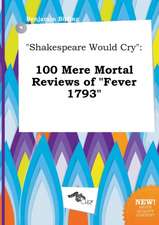 Shakespeare Would Cry: 100 Mere Mortal Reviews of Fever 1793