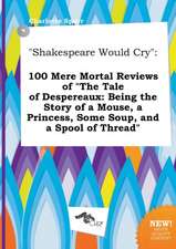 Shakespeare Would Cry: 100 Mere Mortal Reviews of the Tale of Despereaux: Being the Story of a Mouse, a Princess, Some Soup, and a Spool of