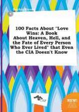 100 Facts about Love Wins: A Book about Heaven, Hell, and the Fate of Every Person Who Ever Lived That Even the CIA Doesn't Know