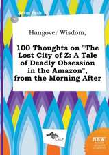 Hangover Wisdom, 100 Thoughts on the Lost City of Z: A Tale of Deadly Obsession in the Amazon, from the Morning After