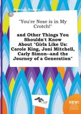 You're Nose Is in My Crotch! and Other Things You Shouldn't Know about Girls Like Us: Carole King, Joni Mitchell, Carly Simon--And the Journey of a