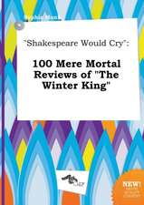 Shakespeare Would Cry: 100 Mere Mortal Reviews of the Winter King