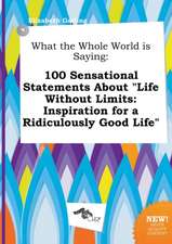 What the Whole World Is Saying: 100 Sensational Statements about Life Without Limits: Inspiration for a Ridiculously Good Life