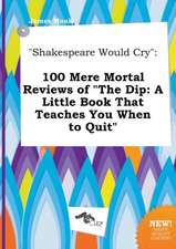 Shakespeare Would Cry: 100 Mere Mortal Reviews of the Dip: A Little Book That Teaches You When to Quit