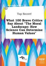 Top Secret! What 100 Brave Critics Say about the Moral Landscape: How Science Can Determine Human Values